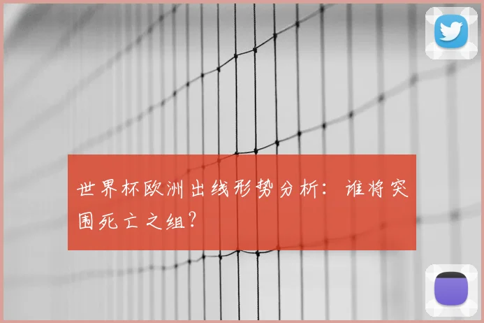 世界杯欧洲出线形势分析:谁将突围死亡之组?
