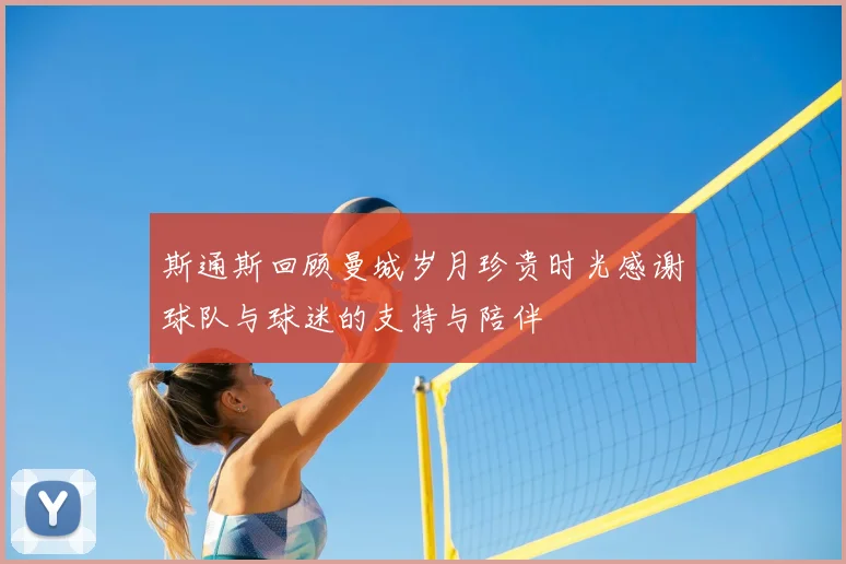 斯通斯回顾曼城岁月珍贵时光感谢球队与球迷的支持与陪伴