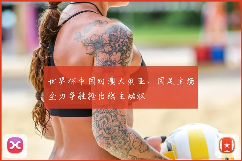 世界杯中国对澳大利亚，国足主场全力争胜抢出线主动权