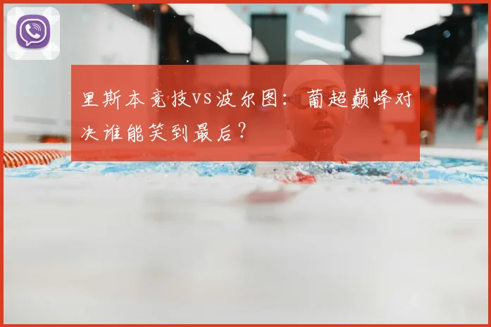里斯本竞技vs波尔图:葡超巅峰对决谁能笑到最后?