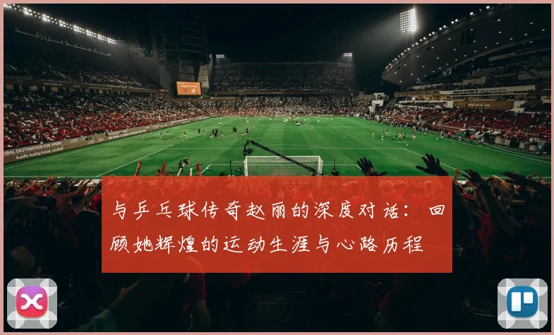 与乒乓球传奇赵丽的深度对话：回顾她辉煌的运动生涯与心路历程