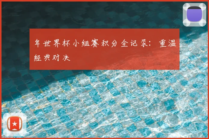 年世界杯小组赛积分全记录:重温经典对决
