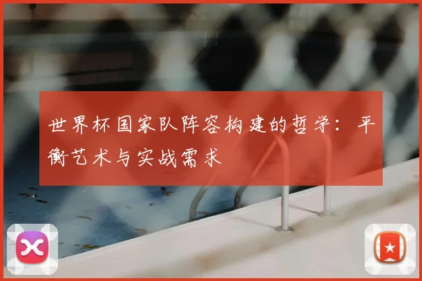 世界杯国家队阵容构建的哲学:平衡艺术与实战需求