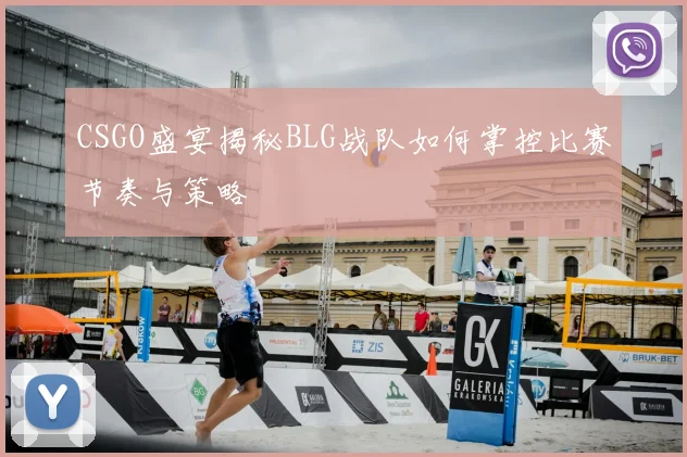 CSGO盛宴揭秘BLG战队如何掌控比赛节奏与策略