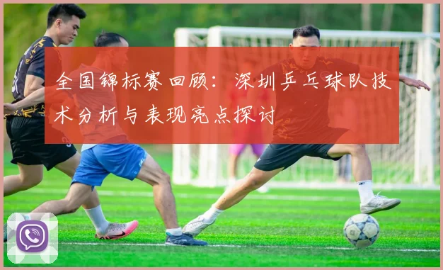 全国锦标赛回顾:深圳乒乓球队技术分析与表现亮点探讨