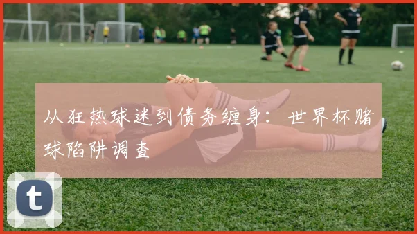 从狂热球迷到债务缠身:世界杯赌球陷阱调查