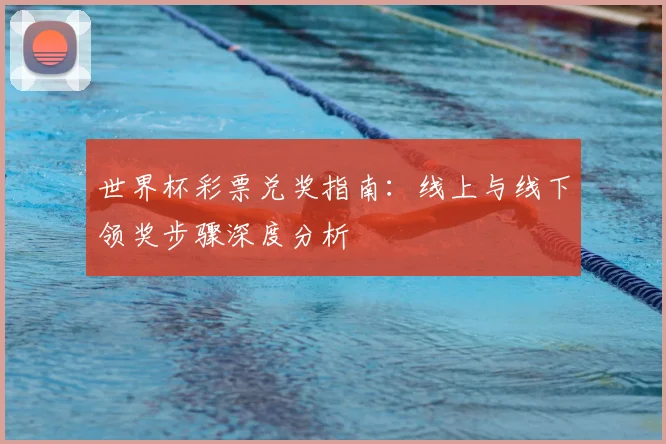 世界杯彩票兑奖指南:线上与线下领奖步骤深度分析
