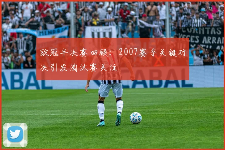 欧冠半决赛回顾:2007赛季关键对决引发淘汰赛关注