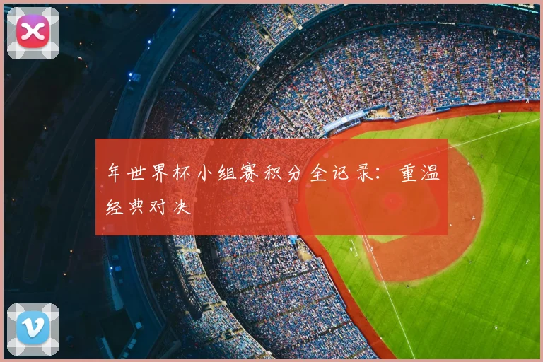 年世界杯小组赛积分全记录:重温经典对决
