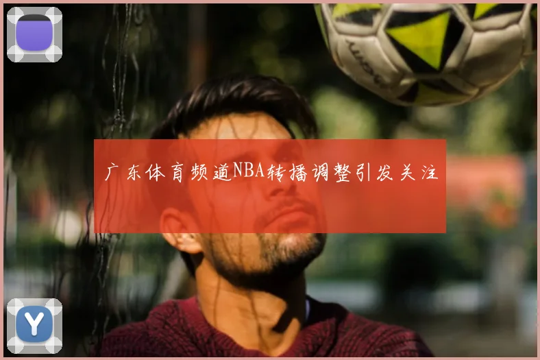 广东体育频道NBA转播调整引发关注