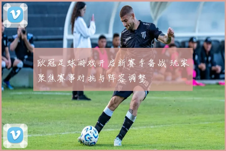 欧冠足球游戏开启新赛季备战 玩家聚焦赛事对抗与阵容调整