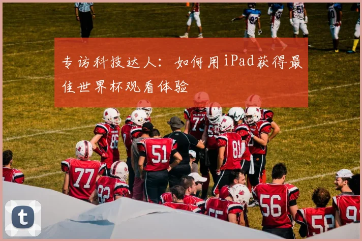 专访科技达人：如何用iPad获得最佳世界杯观看体验