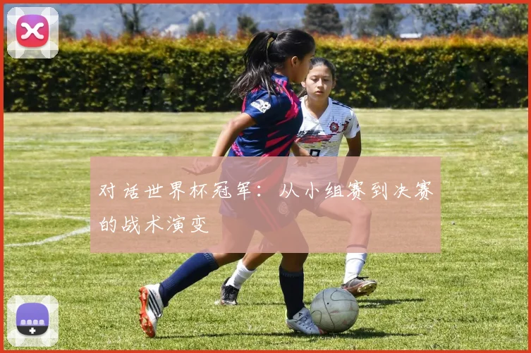 对话世界杯冠军:从小组赛到决赛的战术演变