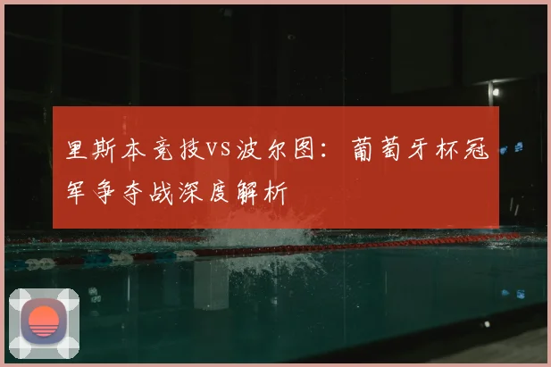 里斯本竞技vs波尔图:葡萄牙杯冠军争夺战深度解析