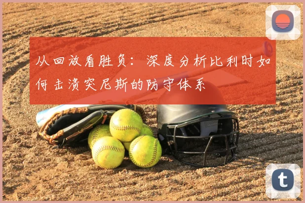 从回放看胜负:深度分析比利时如何击溃突尼斯的防守体系