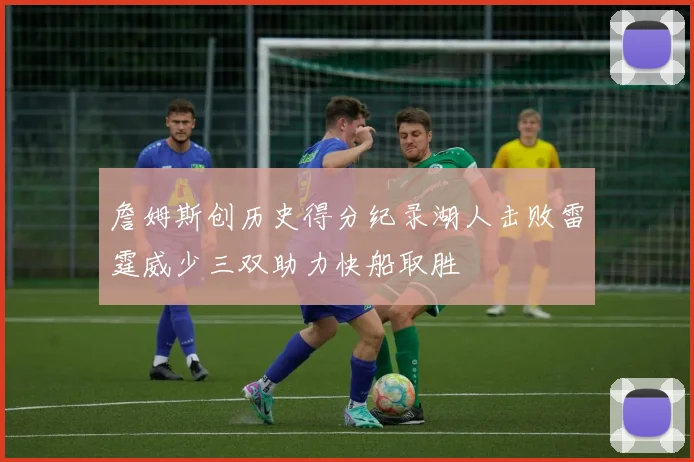 詹姆斯创历史得分纪录湖人击败雷霆威少三双助力快船取胜