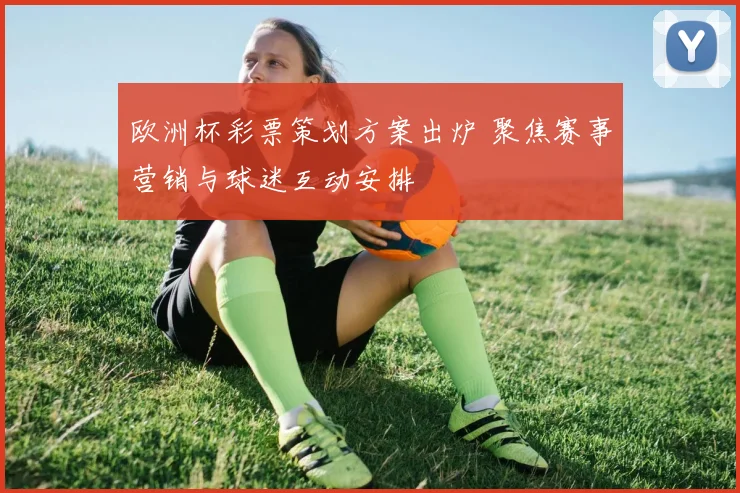 欧洲杯彩票策划方案出炉 聚焦赛事营销与球迷互动安排