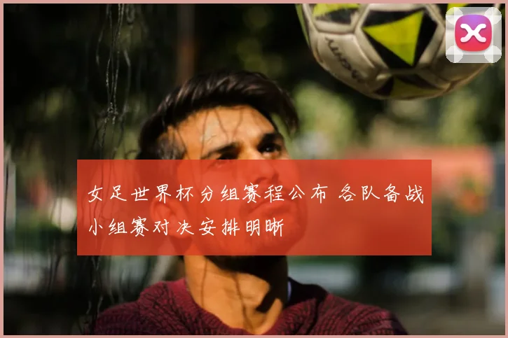 女足世界杯分组赛程公布 各队备战小组赛对决安排明晰