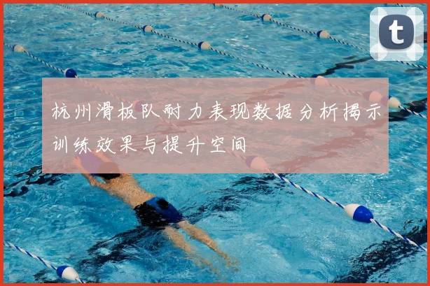 杭州滑板队耐力表现数据分析揭示训练效果与提升空间