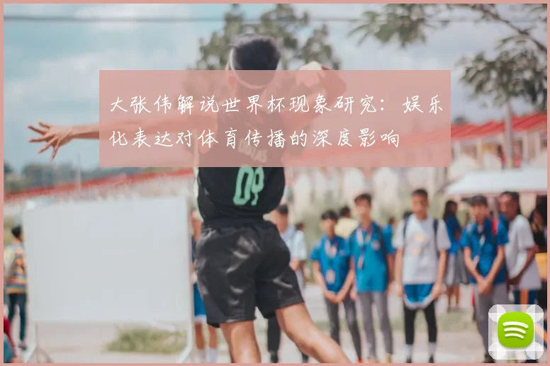 大张伟解说世界杯现象研究:娱乐化表达对体育传播的深度影响