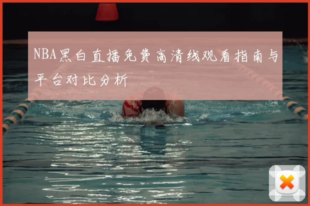NBA黑白直播免费高清线观看指南与平台对比分析