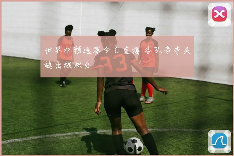 世界杯预选赛今日直播 各队争夺关键出线积分