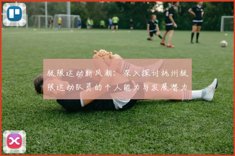 极限运动新风潮：深入探讨杭州极限运动队员的个人能力与发展潜力