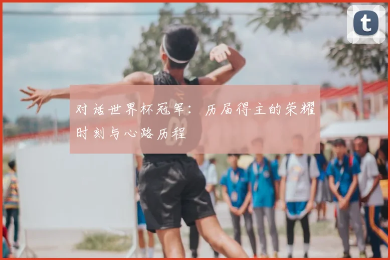 对话世界杯冠军:历届得主的荣耀时刻与心路历程