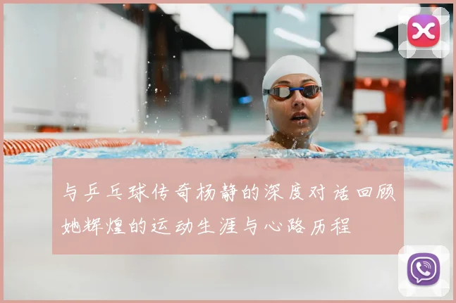与乒乓球传奇杨静的深度对话回顾她辉煌的运动生涯与心路历程