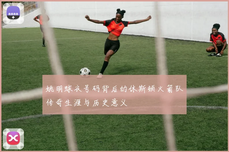 姚明球衣号码背后的休斯顿火箭队传奇生涯与历史意义