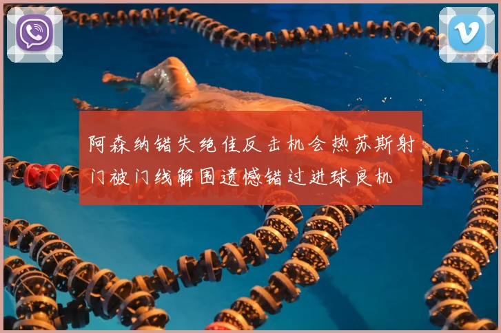 阿森纳错失绝佳反击机会热苏斯射门被门线解围遗憾错过进球良机