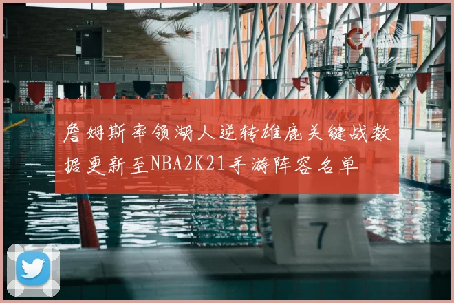 詹姆斯率领湖人逆转雄鹿关键战数据更新至NBA2K21手游阵容名单