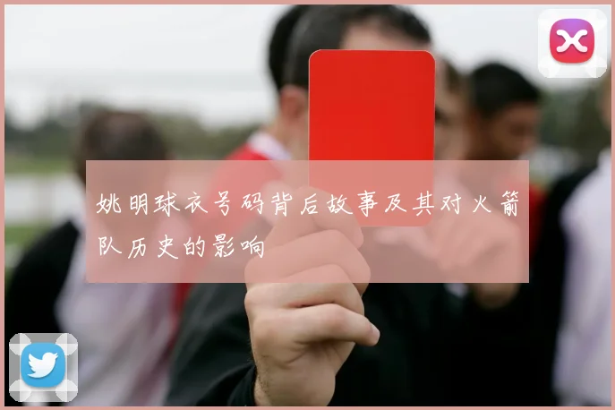 姚明球衣号码背后故事及其对火箭队历史的影响