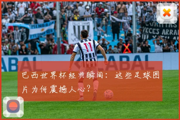 巴西世界杯经典瞬间:这些足球图片为何震撼人心?