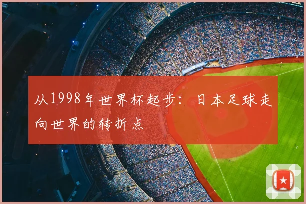从1998年世界杯起步：日本足球走向世界的转折点