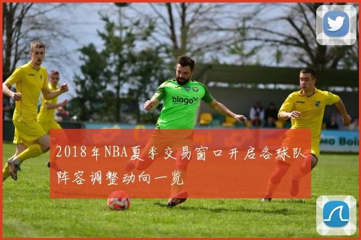 2018年NBA夏季交易窗口开启各球队阵容调整动向一览