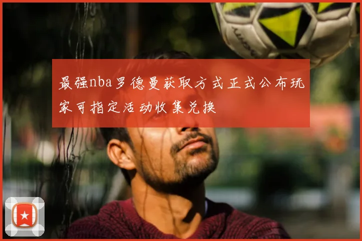 最强nba罗德曼获取方式正式公布玩家可指定活动收集兑换