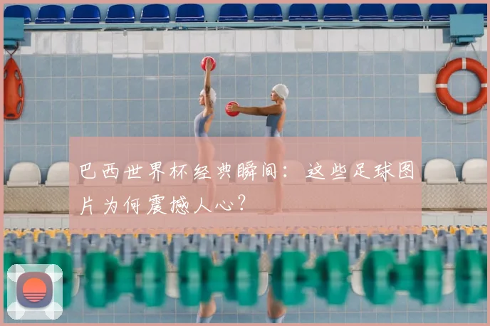 巴西世界杯经典瞬间：这些足球图片为何震撼人心？