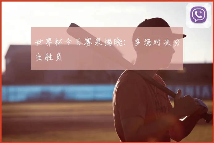 世界杯今日赛果揭晓：多场对决分出胜负