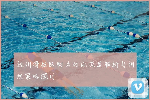 杭州滑板队耐力对比深度解析与训练策略探讨