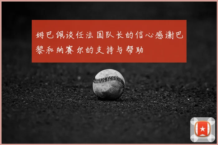 姆巴佩谈任法国队长的信心感谢巴黎和纳赛尔的支持与帮助