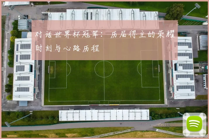 对话世界杯冠军:历届得主的荣耀时刻与心路历程