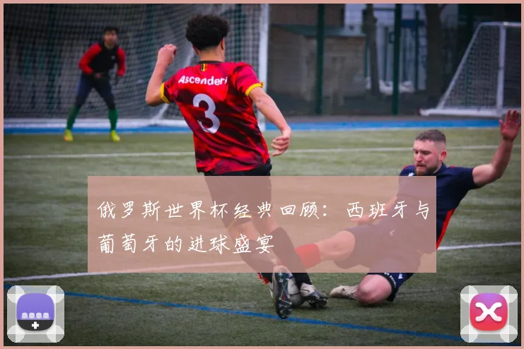 俄罗斯世界杯经典回顾：西班牙与葡萄牙的进球盛宴