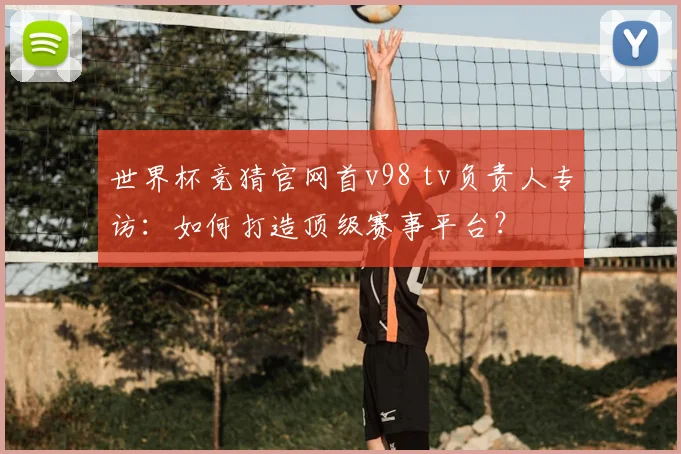 世界杯竞猜官网首v98 tv负责人专访：如何打造顶级赛事平台？