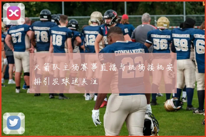 火箭队主场赛事直播与机场接机安排引发球迷关注