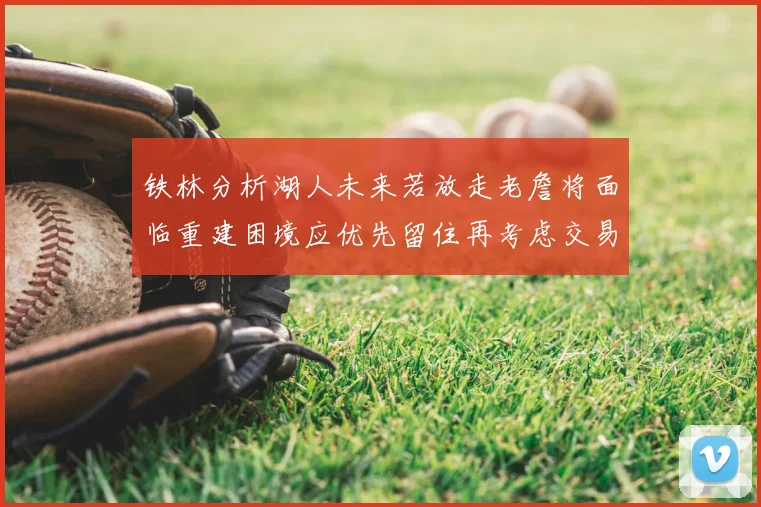 铁林分析湖人未来若放走老詹将面临重建困境应优先留住再考虑交易