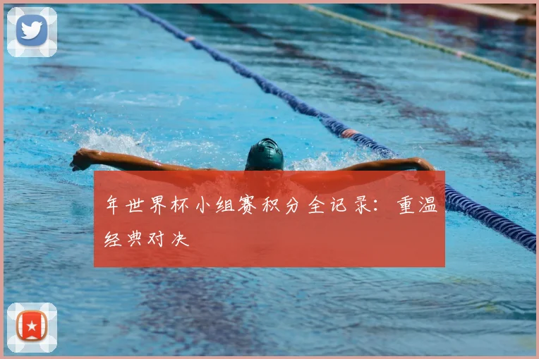 年世界杯小组赛积分全记录:重温经典对决
