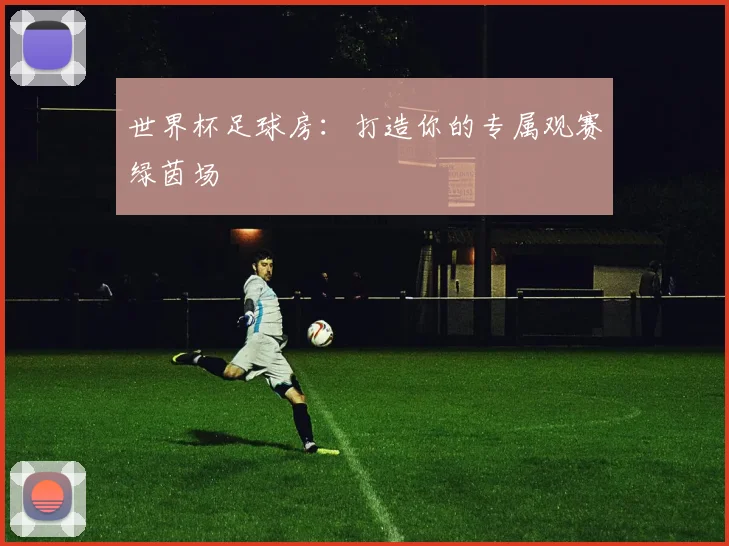 世界杯足球房:打造你的专属观赛绿茵场