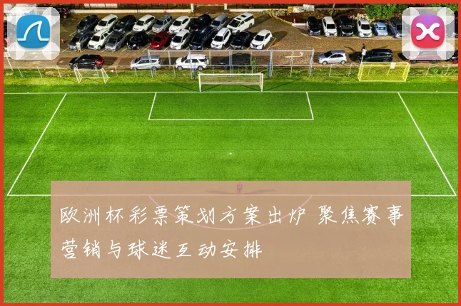 欧洲杯彩票策划方案出炉 聚焦赛事营销与球迷互动安排