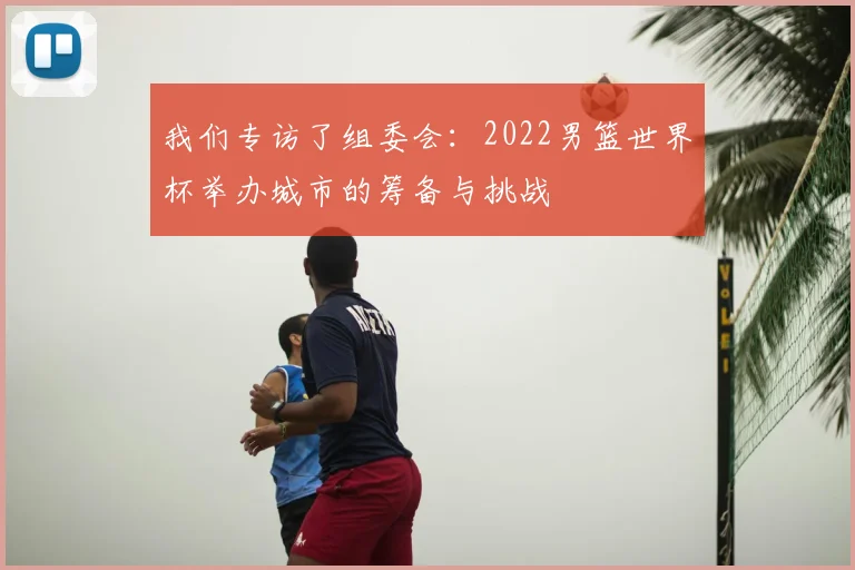 我们专访了组委会：2022男篮世界杯举办城市的筹备与挑战